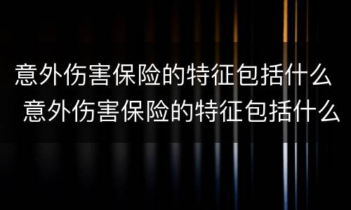 意外伤害保险的特征包括什么 意外伤害保险的特征包括什么内容
