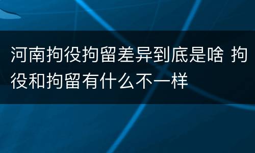 河南拘役拘留差异到底是啥 拘役和拘留有什么不一样
