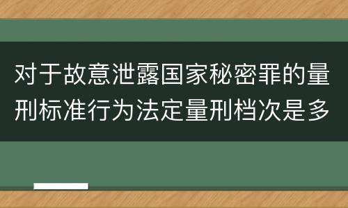 对于故意泄露国家秘密罪的量刑标准行为法定量刑档次是多少