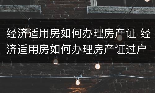 经济适用房如何办理房产证 经济适用房如何办理房产证过户