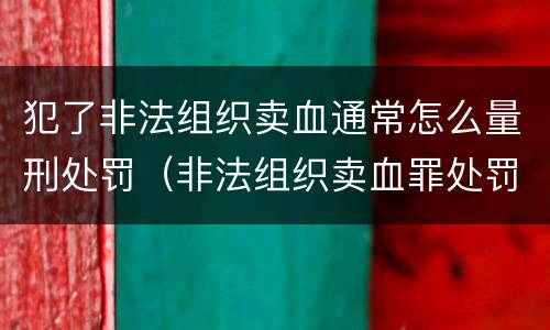 犯了非法组织卖血通常怎么量刑处罚（非法组织卖血罪处罚多少钱）