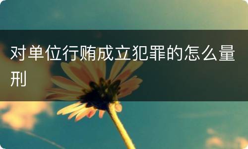 对单位行贿成立犯罪的怎么量刑