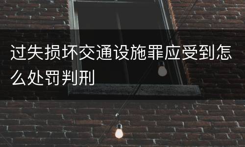 过失损坏交通设施罪应受到怎么处罚判刑