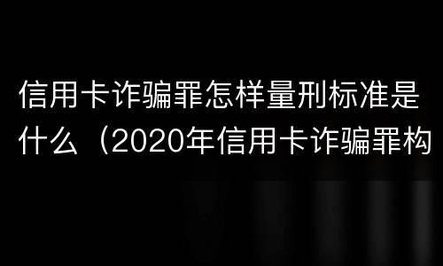信用卡诈骗罪怎样量刑标准是什么（2020年信用卡诈骗罪构成要件）