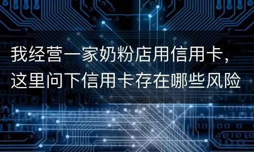 我经营一家奶粉店用信用卡，这里问下信用卡存在哪些风险