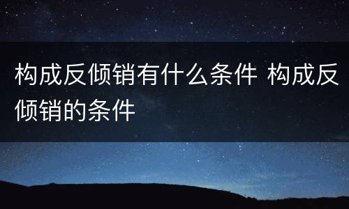 构成反倾销有什么条件 构成反倾销的条件