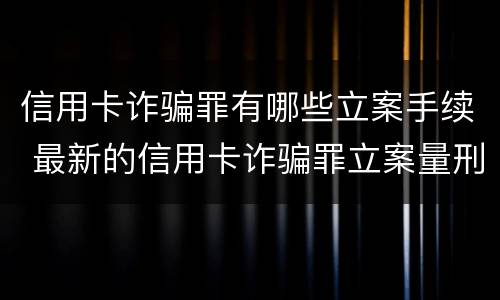 信用卡诈骗罪有哪些立案手续 最新的信用卡诈骗罪立案量刑标准