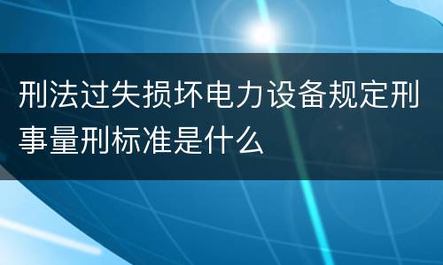 刑法过失损坏电力设备规定刑事量刑标准是什么