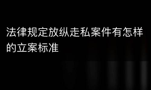 法律规定放纵走私案件有怎样的立案标准