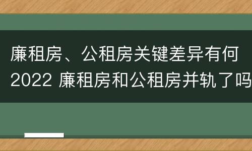 廉租房、公租房关键差异有何2022 廉租房和公租房并轨了吗