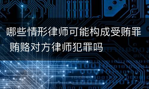 哪些情形律师可能构成受贿罪 贿赂对方律师犯罪吗