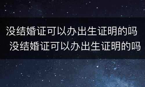 没结婚证可以办出生证明的吗 没结婚证可以办出生证明的吗