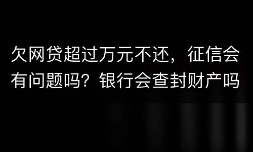 欠网贷超过万元不还，征信会有问题吗？银行会查封财产吗