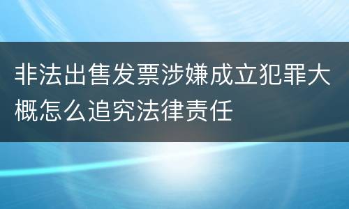 非法出售发票涉嫌成立犯罪大概怎么追究法律责任