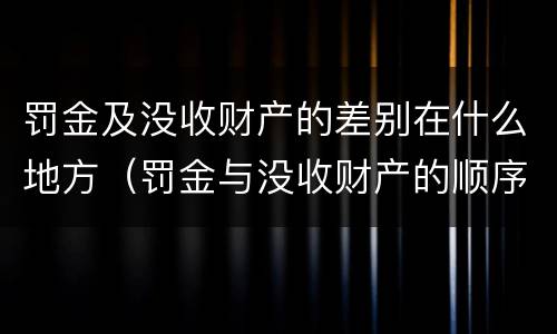 罚金及没收财产的差别在什么地方（罚金与没收财产的顺序）