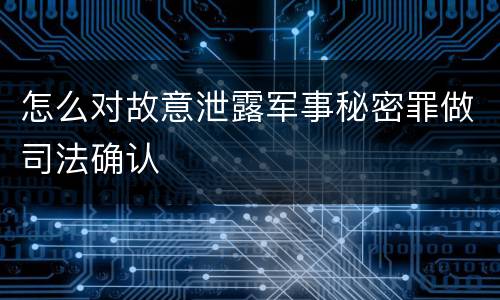 怎么对故意泄露军事秘密罪做司法确认