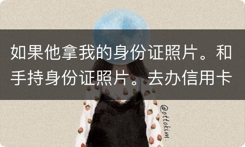 如果他拿我的身份证照片。和手持身份证照片。去办信用卡。我需要付法律责任吗