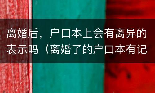 离婚后，户口本上会有离异的表示吗（离婚了的户口本有记录吗）