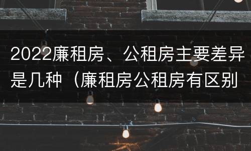2022廉租房、公租房主要差异是几种（廉租房公租房有区别吗）