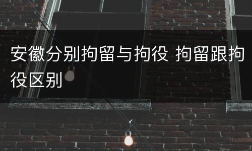 安徽分别拘留与拘役 拘留跟拘役区别
