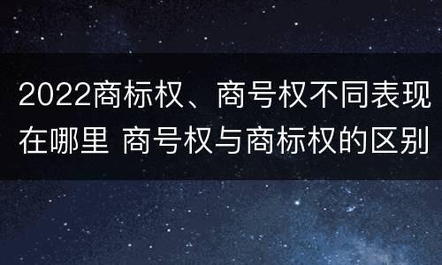 2022商标权、商号权不同表现在哪里 商号权与商标权的区别