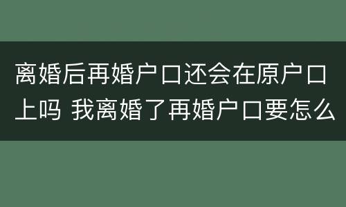离婚后再婚户口还会在原户口上吗 我离婚了再婚户口要怎么弄