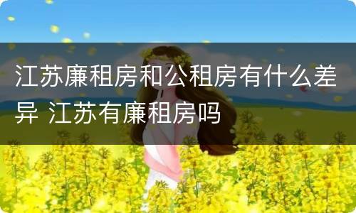 江苏廉租房和公租房有什么差异 江苏有廉租房吗