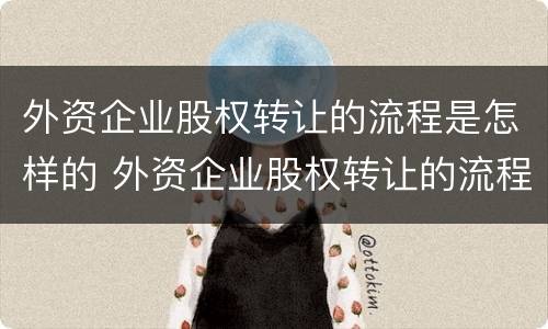 外资企业股权转让的流程是怎样的 外资企业股权转让的流程是怎样的呢