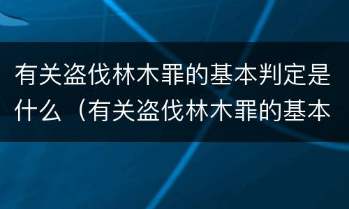 有关盗伐林木罪的基本判定是什么（有关盗伐林木罪的基本判定是什么意思）