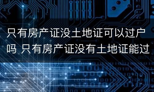 只有房产证没土地证可以过户吗 只有房产证没有土地证能过户吗