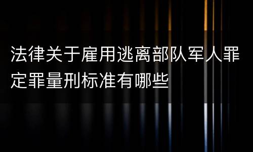 法律关于雇用逃离部队军人罪定罪量刑标准有哪些