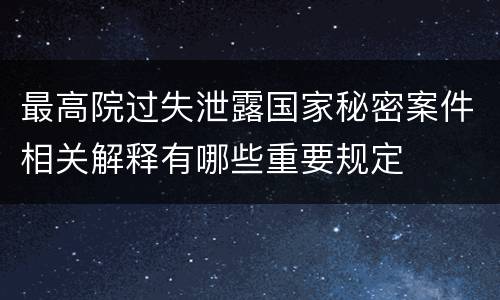 最高院过失泄露国家秘密案件相关解释有哪些重要规定