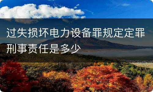 过失损坏电力设备罪规定定罪刑事责任是多少