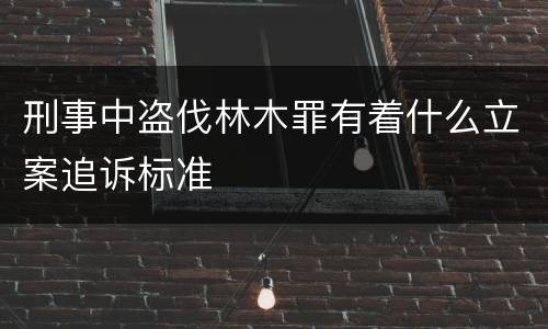 刑事中盗伐林木罪有着什么立案追诉标准