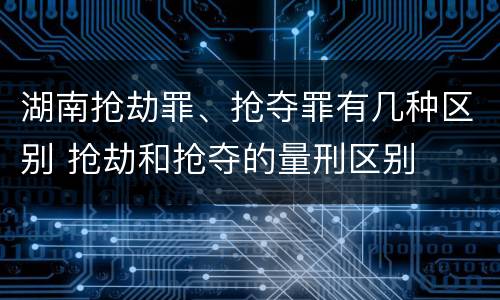 湖南抢劫罪、抢夺罪有几种区别 抢劫和抢夺的量刑区别