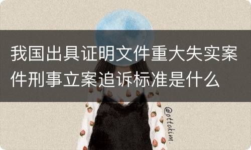 我国出具证明文件重大失实案件刑事立案追诉标准是什么