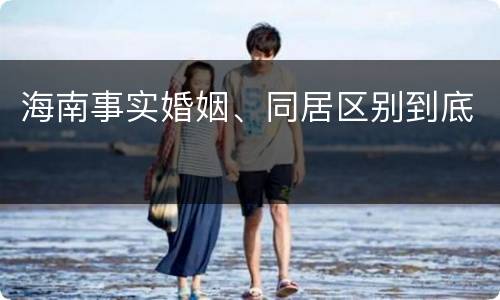海南事实婚姻、同居区别到底
