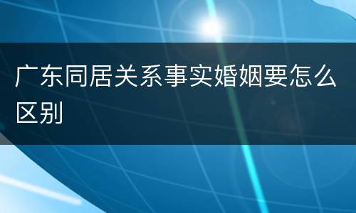 广东同居关系事实婚姻要怎么区别