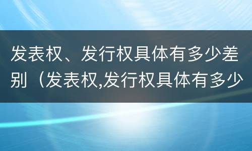 发表权、发行权具体有多少差别（发表权,发行权具体有多少差别）