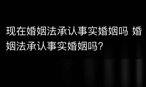 现在婚姻法承认事实婚姻吗 婚姻法承认事实婚姻吗?