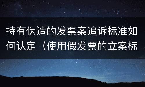 持有伪造的发票案追诉标准如何认定（使用假发票的立案标准）