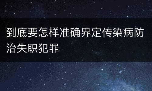 到底要怎样准确界定传染病防治失职犯罪