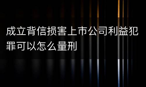 成立背信损害上市公司利益犯罪可以怎么量刑