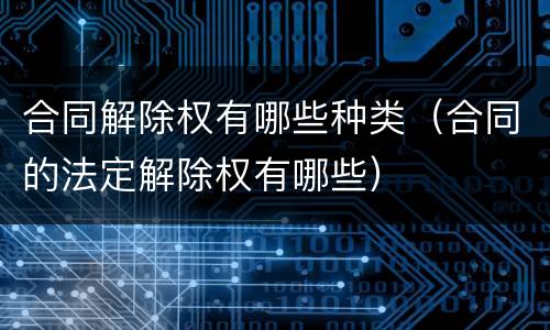 合同解除权有哪些种类（合同的法定解除权有哪些）