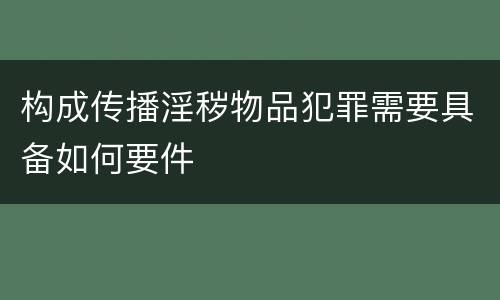 构成传播淫秽物品犯罪需要具备如何要件