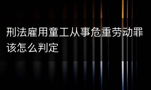 刑法雇用童工从事危重劳动罪该怎么判定