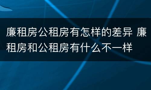 廉租房公租房有怎样的差异 廉租房和公租房有什么不一样