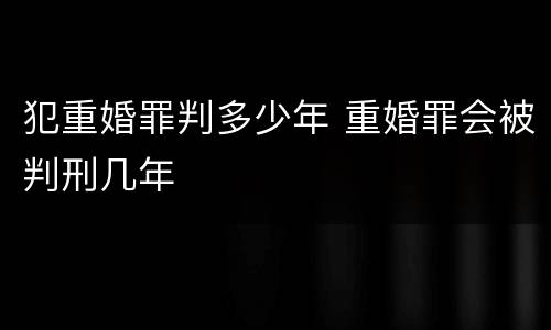 犯重婚罪判多少年 重婚罪会被判刑几年