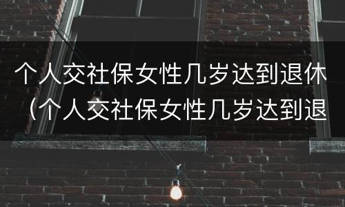 个人交社保女性几岁达到退休（个人交社保女性几岁达到退休待遇）