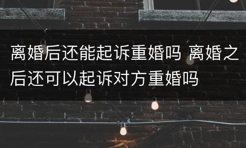 离婚后还能起诉重婚吗 离婚之后还可以起诉对方重婚吗